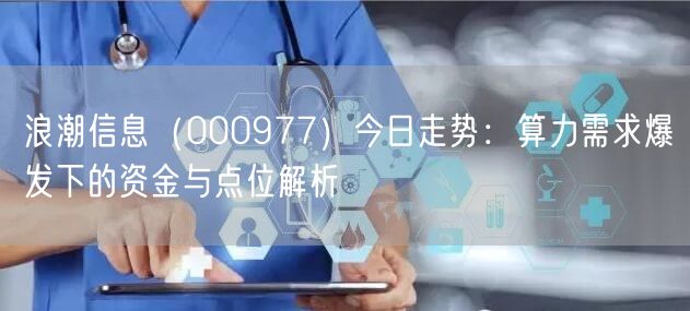 浪潮信息（000977）今日走势：算力需求爆发下的资金与点位解析