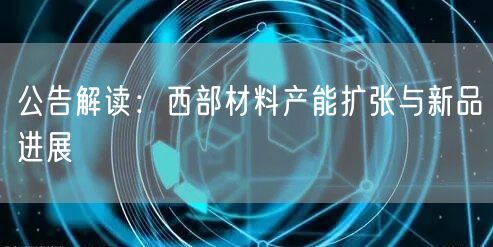 公告解读：西部材料产能扩张与新品进展