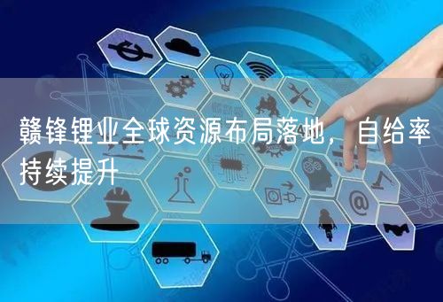 赣锋锂业全球资源布局落地，自给率持续提升