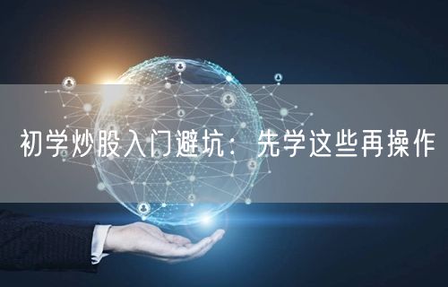 初学炒股入门避坑：先学这些再操作