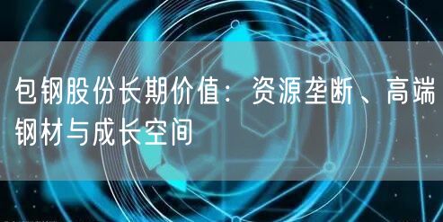 包钢股份长期价值：资源垄断、高端钢材与成长空间