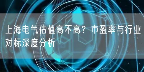 上海电气估值高不高？市盈率与行业对标深度分析