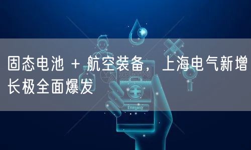 固态电池 + 航空装备，上海电气新增长极全面爆发