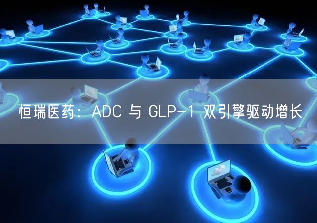 恒瑞医药：ADC 与 GLP-1 双引擎驱动增长
