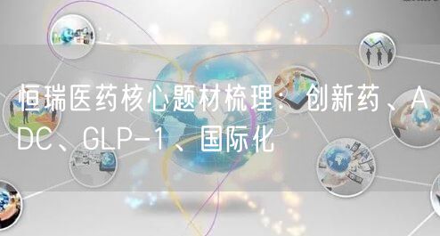 恒瑞医药核心题材梳理：创新药、ADC、GLP-1、国际化