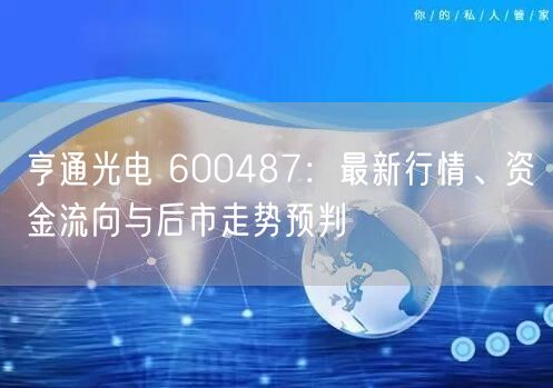 亨通光电 600487：最新行情、资金流向与后市走势预判
