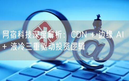 网宿科技深度解析：CDN + 边缘 AI + 液冷三重驱动投资逻辑