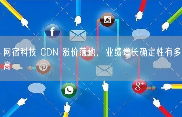 网宿科技 CDN 涨价落地，业绩增长确定性有多高