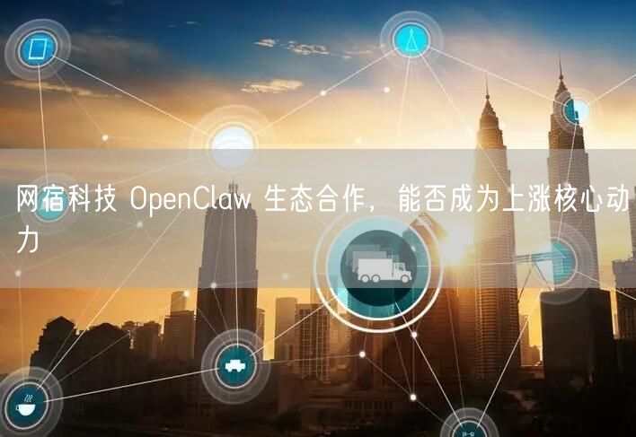 网宿科技 OpenClaw 生态合作，能否成为上涨核心动力