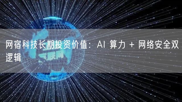 网宿科技长期投资价值：AI 算力 + 网络安全双逻辑