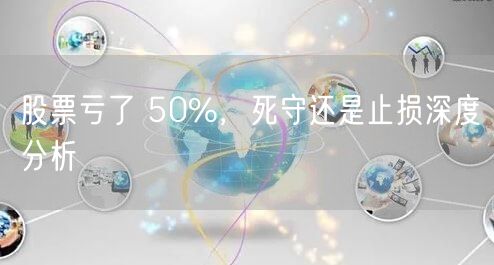 股票亏了 50%，死守还是止损深度分析