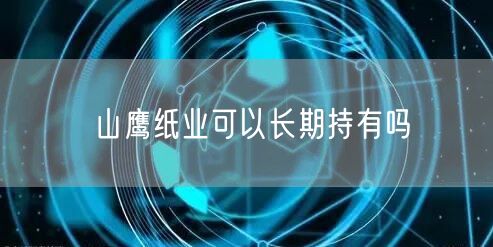 山鹰纸业可以长期持有吗