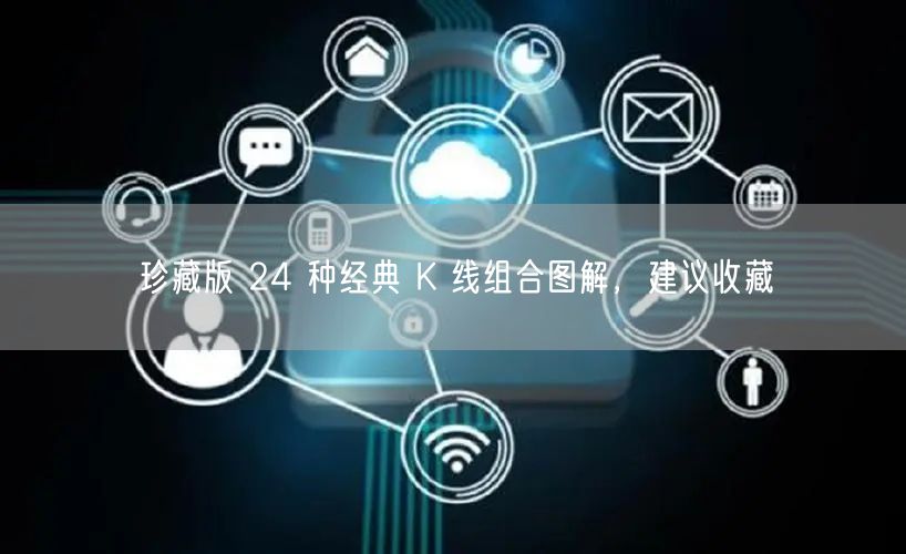 珍藏版 24 种经典 K 线组合图解，建议收藏