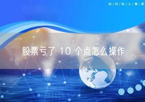 股票亏了 10 个点怎么操作
