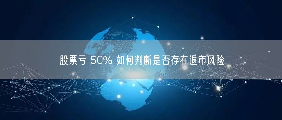 股票亏 50% 如何判断是否存在退市风险