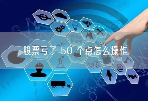 股票亏了 50 个点怎么操作