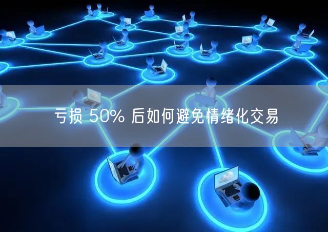 亏损 50% 后如何避免情绪化交易