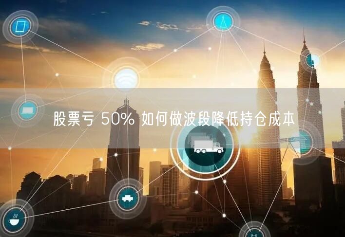 股票亏 50% 如何做波段降低持仓成本