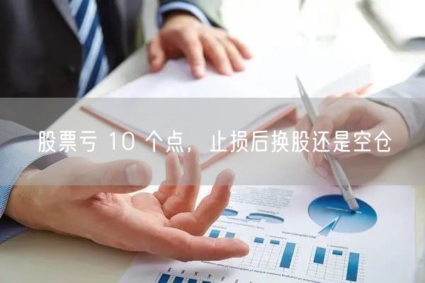 股票亏 10 个点，止损后换股还是空仓