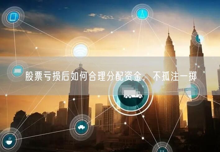 股票亏损后如何合理分配资金，不孤注一掷
